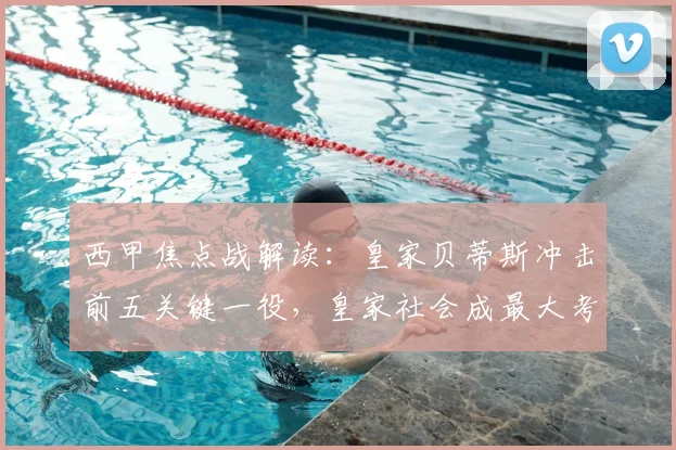西甲焦点战解读：皇家贝蒂斯冲击前五关键一役，皇家社会成最大考验