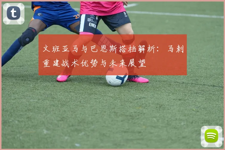 文班亚马与巴恩斯搭档解析：马刺重建战术优势与未来展望