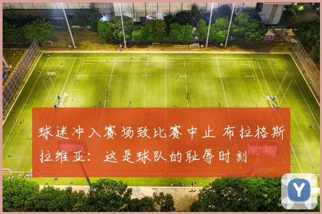 球迷冲入赛场致比赛中止 布拉格斯拉维亚：这是球队的耻辱时刻