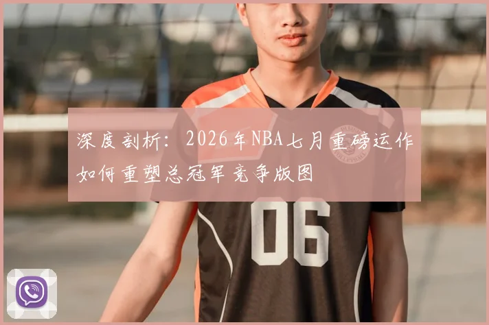 深度剖析:2026年NBA七月重磅运作如何重塑总冠军竞争版图