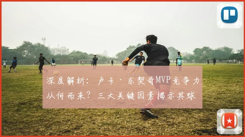 深度解析：卢卡·东契奇MVP竞争力从何而来？三大关键因素揭示其球场统治力
