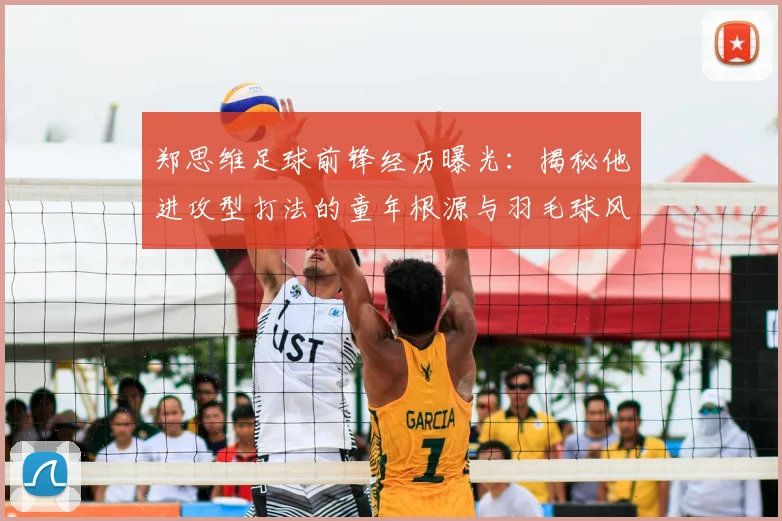郑思维足球前锋经历曝光:揭秘他进攻型打法的童年根源与羽毛球风格形成