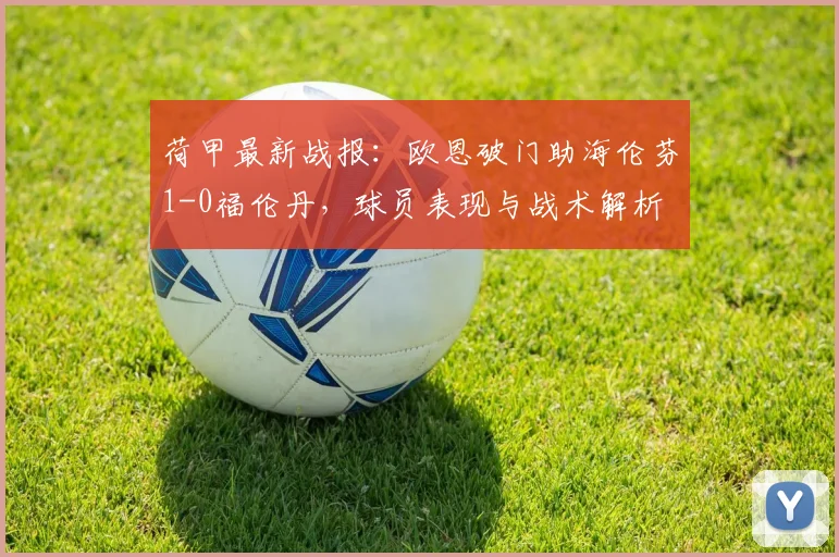 荷甲最新战报：欧恩破门助海伦芬1-0福伦丹，球员表现与战术解析