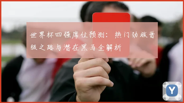 世界杯四强席位预测：热门劲旅晋级之路与潜在黑马全解析