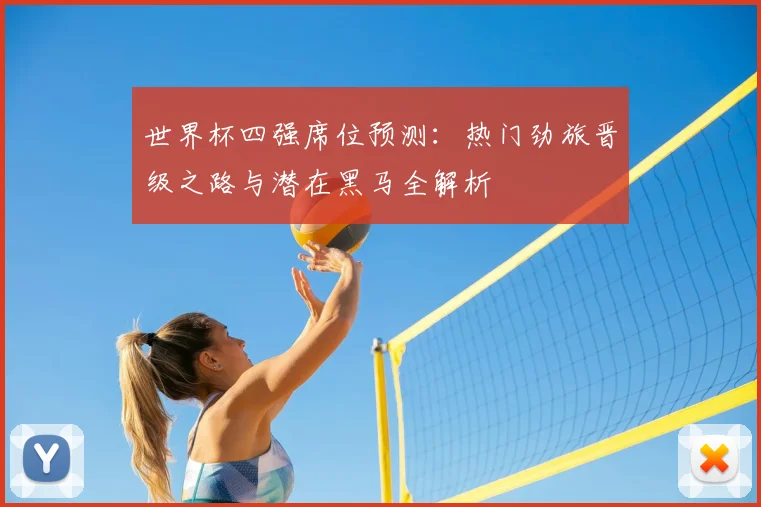 世界杯四强席位预测：热门劲旅晋级之路与潜在黑马全解析