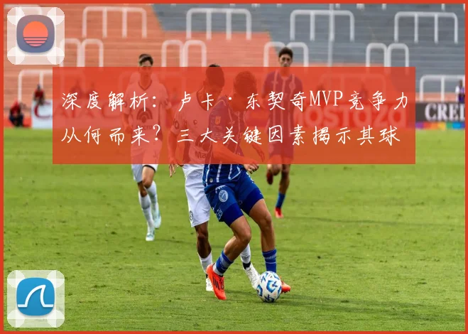 深度解析：卢卡·东契奇MVP竞争力从何而来？三大关键因素揭示其球场统治力