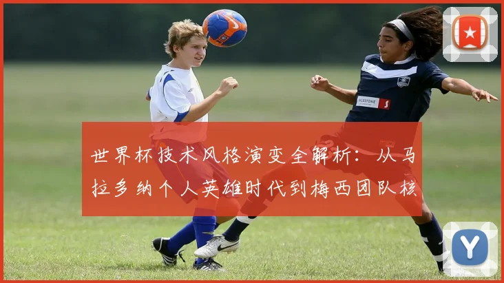 世界杯技术风格演变全解析：从马拉多纳个人英雄时代到梅西团队核心时代