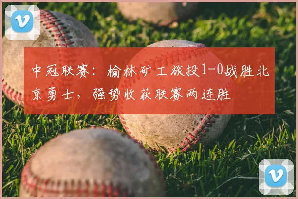 中冠联赛：榆林矿工旅投1-0战胜北京勇士，强势收获联赛两连胜