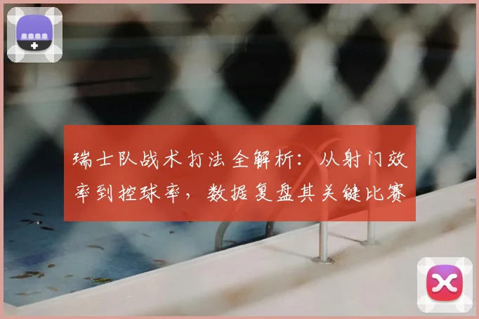 瑞士队战术打法全解析:从射门效率到控球率,数据复盘其关键比赛表现