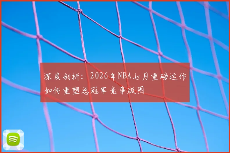 深度剖析：2026年NBA七月重磅运作如何重塑总冠军竞争版图